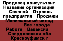 Продавец-консультант › Название организации ­ Связной › Отрасль предприятия ­ Продажи › Минимальный оклад ­ 30 000 - Все города Работа » Вакансии   . Свердловская обл.,Красноуфимск г.